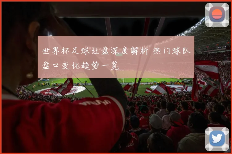 世界杯足球让盘深度解析 热门球队盘口变化趋势一览
