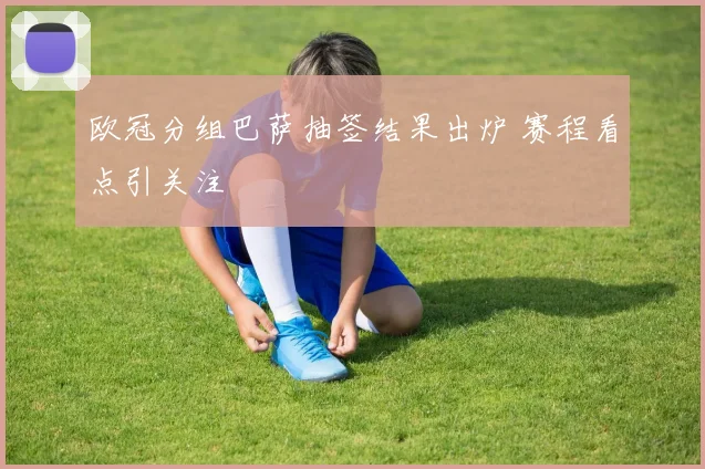 欧冠分组巴萨抽签结果出炉 赛程看点引关注