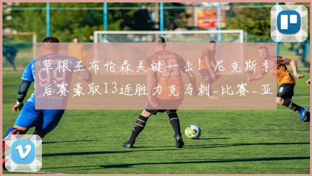 草根王布伦森关键一击!尼克斯季后赛豪取13连胜力克马刺_比赛_亚马_胜利