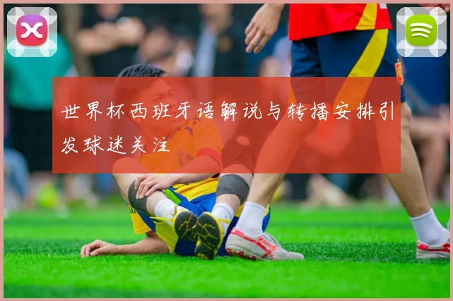 世界杯西班牙语解说与转播安排引发球迷关注