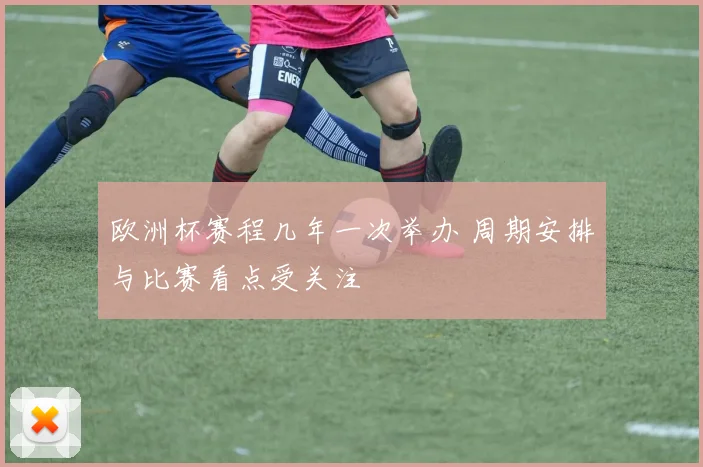 欧洲杯赛程几年一次举办 周期安排与比赛看点受关注