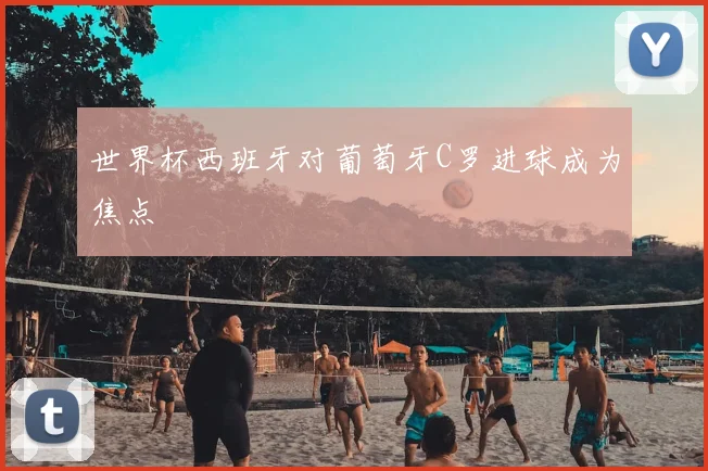 世界杯西班牙对葡萄牙C罗进球成为焦点