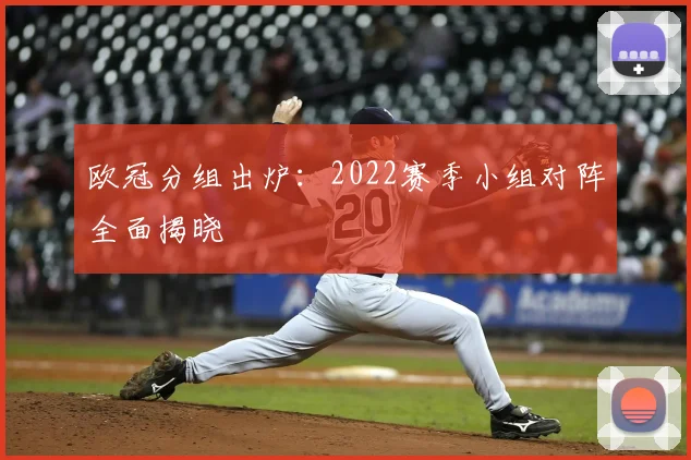 欧冠分组出炉:2022赛季小组对阵全面揭晓