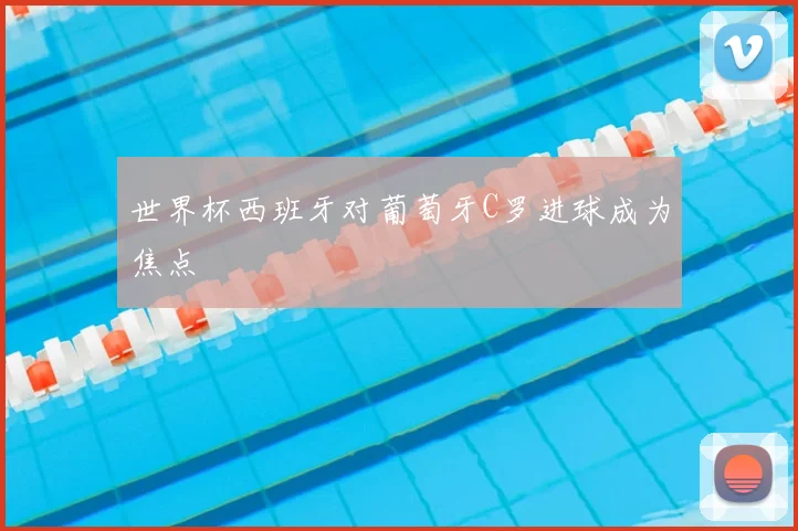世界杯西班牙对葡萄牙C罗进球成为焦点