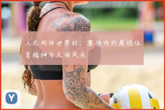 人民网评世界杯：赛场内外展现体育精神与文明风采