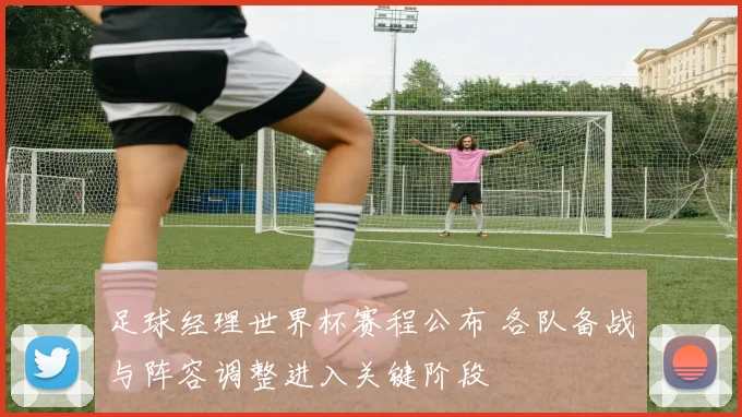 足球经理世界杯赛程公布 各队备战与阵容调整进入关键阶段
