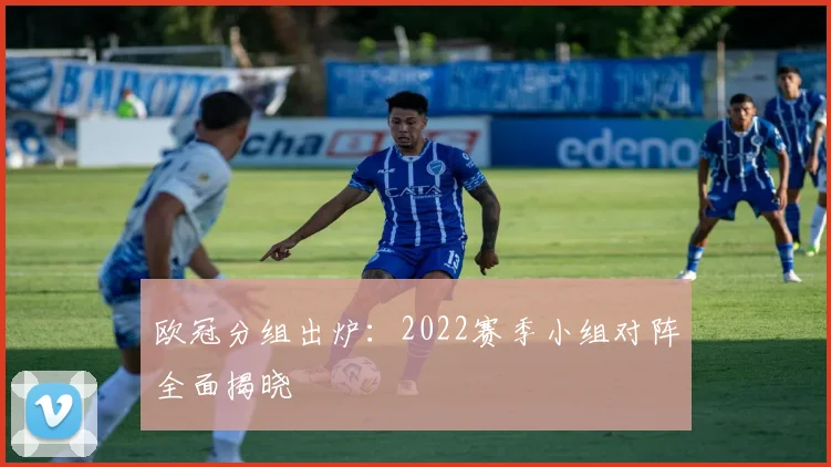欧冠分组出炉：2022赛季小组对阵全面揭晓