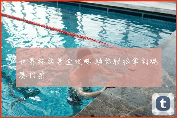 世界杯购票全攻略 助你轻松拿到观赛门票
