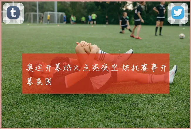 奥运开幕焰火点亮夜空 烘托赛事开幕氛围