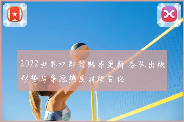 2022世界杯即时赔率更新 各队出线形势与争冠热度持续变化