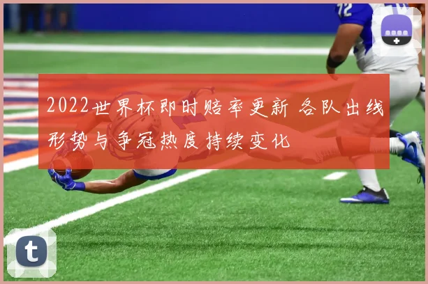 2022世界杯即时赔率更新 各队出线形势与争冠热度持续变化