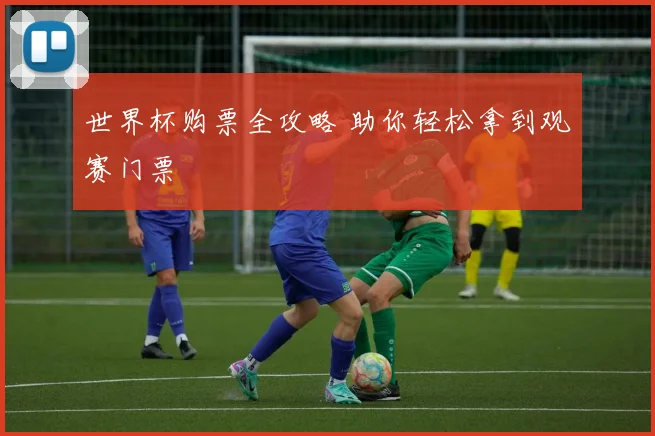 世界杯购票全攻略 助你轻松拿到观赛门票