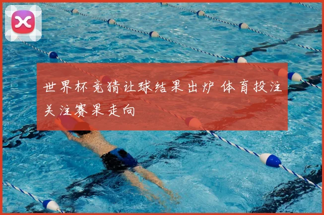 世界杯竞猜让球结果出炉 体育投注关注赛果走向