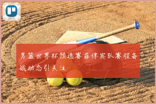 男篮世界杯预选赛菲律宾队赛程备战动态引关注