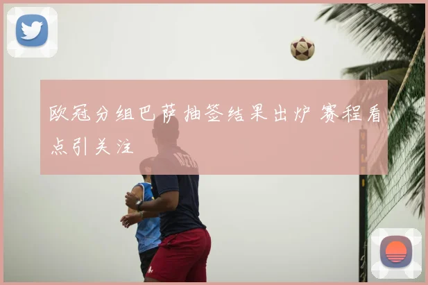 欧冠分组巴萨抽签结果出炉 赛程看点引关注