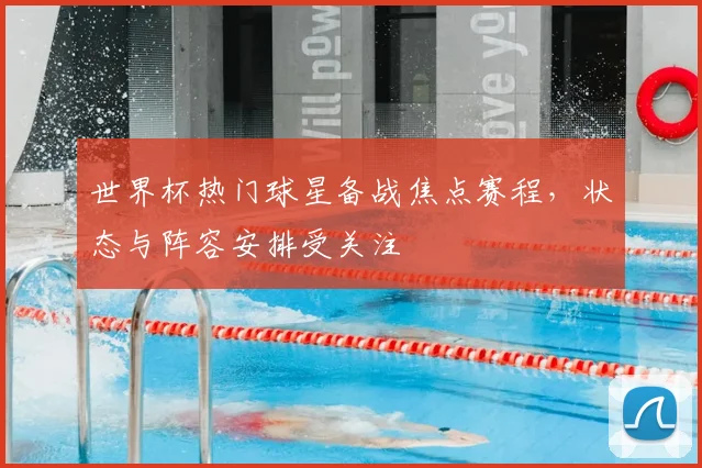 世界杯热门球星备战焦点赛程，状态与阵容安排受关注
