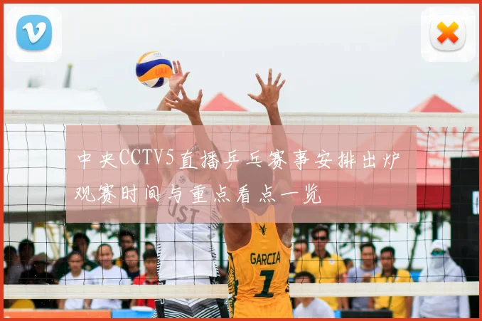 中央CCTV5直播乒乓赛事安排出炉 观赛时间与重点看点一览