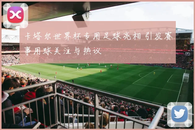 卡塔尔世界杯专用足球亮相 引发赛事用球关注与热议