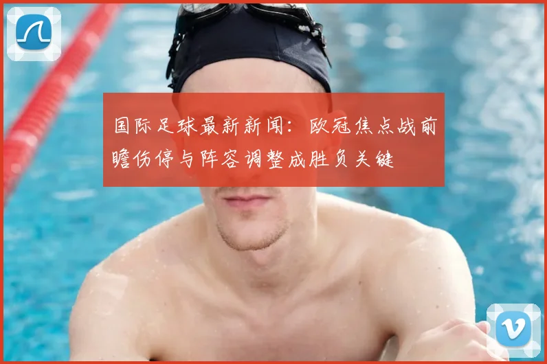 国际足球最新新闻：欧冠焦点战前瞻伤停与阵容调整成胜负关键
