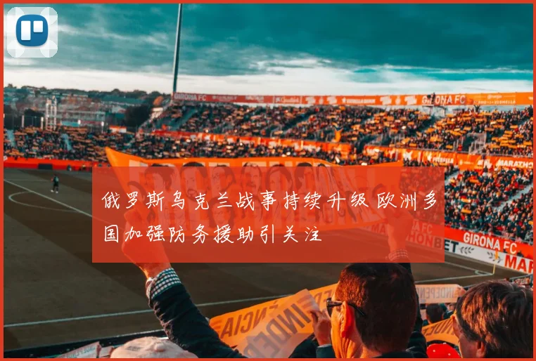俄罗斯乌克兰战事持续升级 欧洲多国加强防务援助引关注