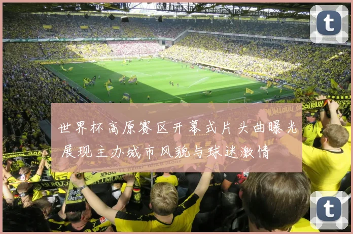 世界杯高原赛区开幕式片头曲曝光 展现主办城市风貌与球迷激情