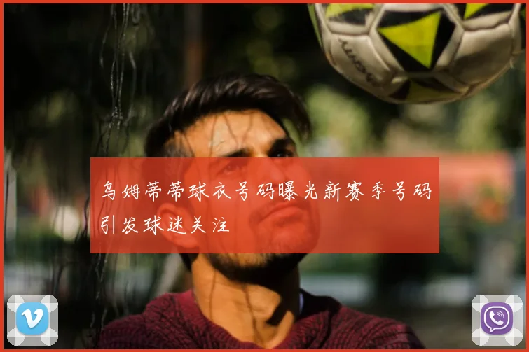 乌姆蒂蒂球衣号码曝光新赛季号码引发球迷关注