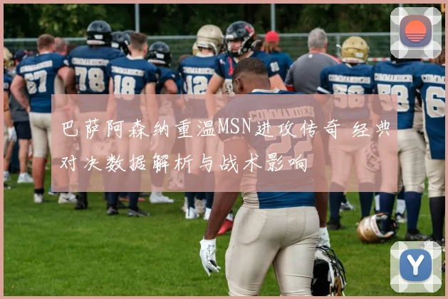 巴萨阿森纳重温MSN进攻传奇 经典对决数据解析与战术影响