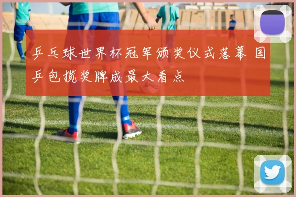 乒乓球世界杯冠军颁奖仪式落幕 国乒包揽奖牌成最大看点