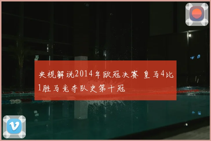央视解说2014年欧冠决赛 皇马4比1胜马竞夺队史第十冠
