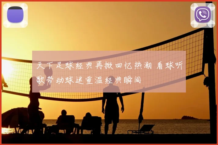 天下足球经典再掀回忆热潮 看球听歌带动球迷重温经典瞬间