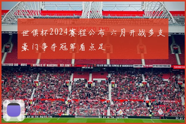 世俱杯2024赛程公布 六月开战多支豪门争夺冠军看点足
