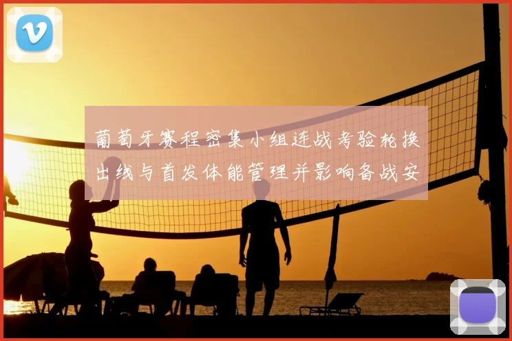 葡萄牙赛程密集小组连战考验轮换出线与首发体能管理并影响备战安排