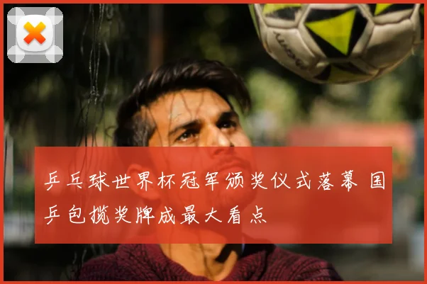 乒乓球世界杯冠军颁奖仪式落幕 国乒包揽奖牌成最大看点