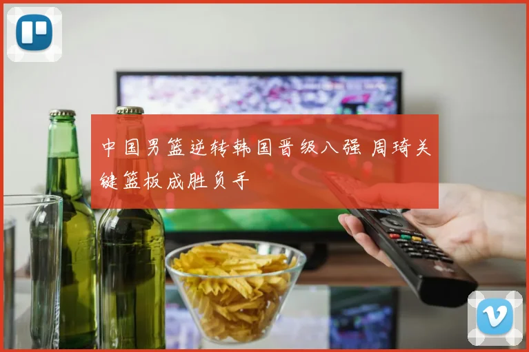 中国男篮逆转韩国晋级八强 周琦关键篮板成胜负手