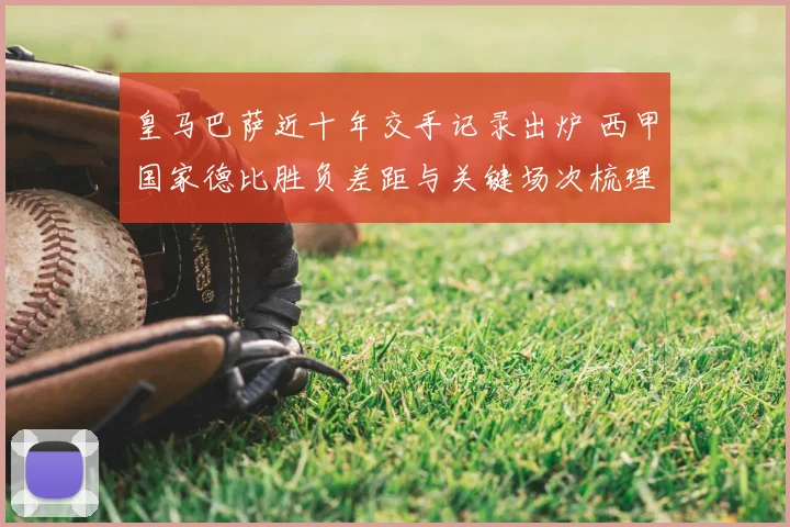 皇马巴萨近十年交手记录出炉 西甲国家德比胜负差距与关键场次梳理