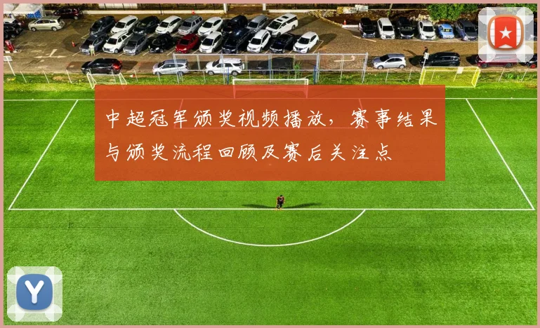 中超冠军颁奖视频播放，赛事结果与颁奖流程回顾及赛后关注点