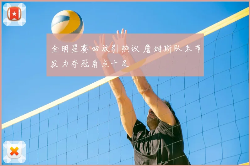 全明星赛回放引热议 詹姆斯队末节发力夺冠看点十足