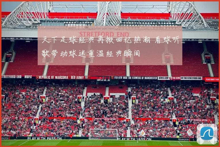 天下足球经典再掀回忆热潮 看球听歌带动球迷重温经典瞬间