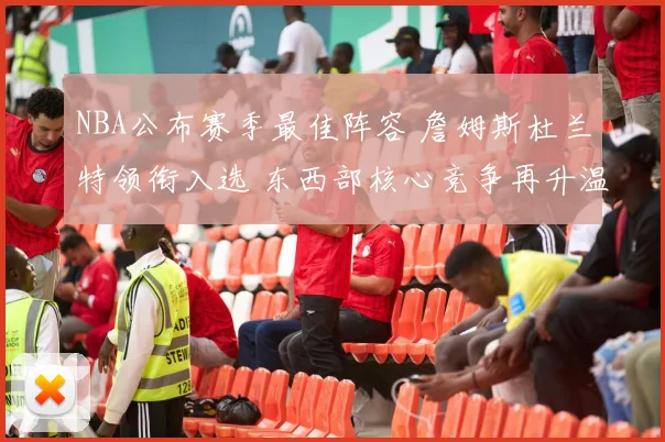 NBA公布赛季最佳阵容 詹姆斯杜兰特领衔入选 东西部核心竞争再升温