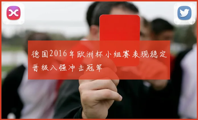 德国2016年欧洲杯小组赛表现稳定晋级八强冲击冠军