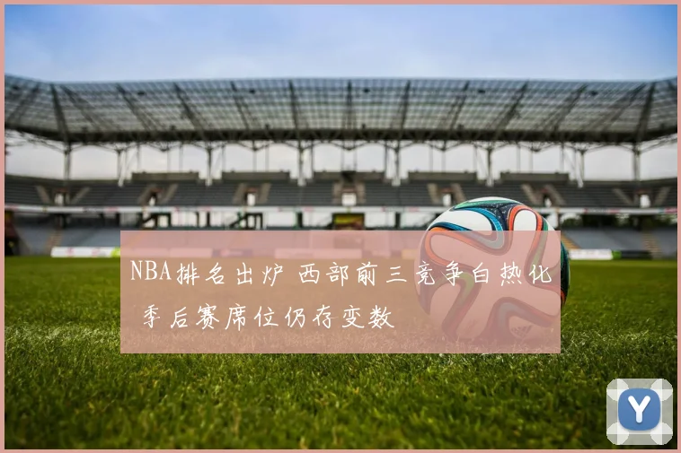 NBA排名出炉 西部前三竞争白热化 季后赛席位仍存变数