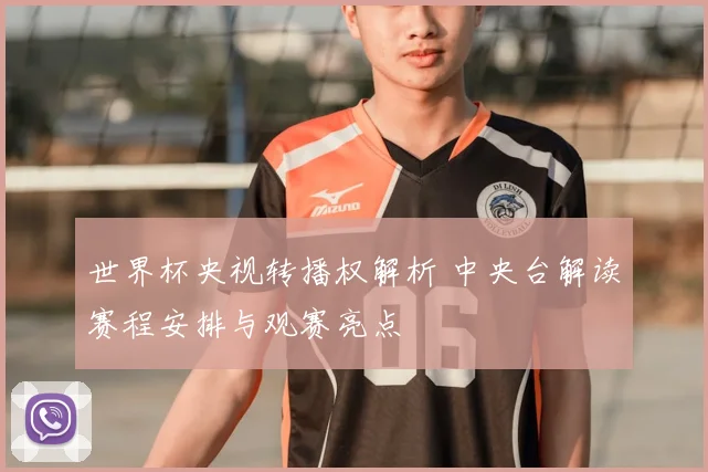 世界杯央视转播权解析 中央台解读赛程安排与观赛亮点