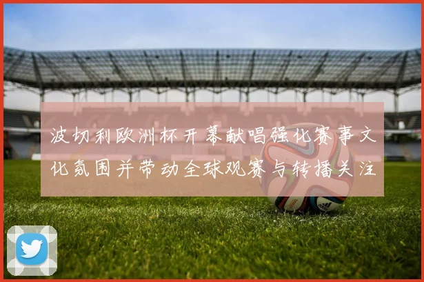 波切利欧洲杯开幕献唱强化赛事文化氛围并带动全球观赛与转播关注