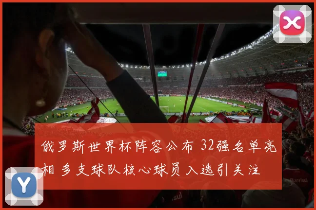 俄罗斯世界杯阵容公布 32强名单亮相 多支球队核心球员入选引关注