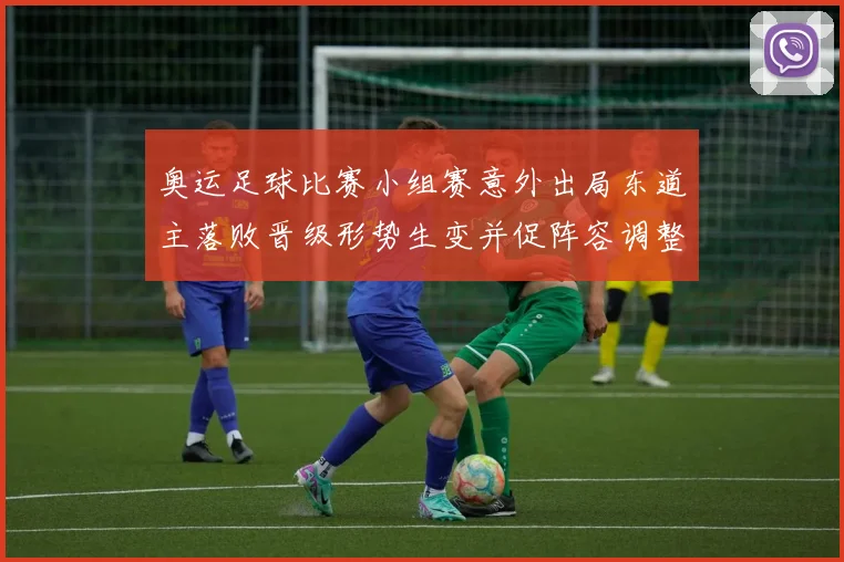 奥运足球比赛小组赛意外出局东道主落败晋级形势生变并促阵容调整