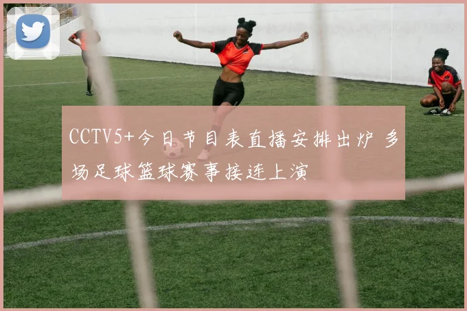 CCTV5+今日节目表直播安排出炉 多场足球篮球赛事接连上演