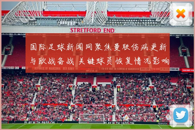 国际足球新闻网聚焦曼联伤病更新与欧战备战 关键球员恢复情况影响首发安排