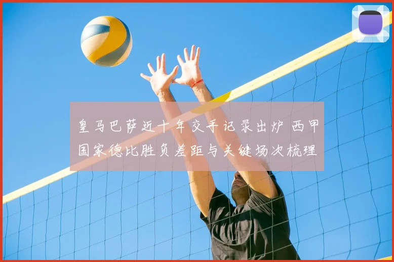 皇马巴萨近十年交手记录出炉 西甲国家德比胜负差距与关键场次梳理
