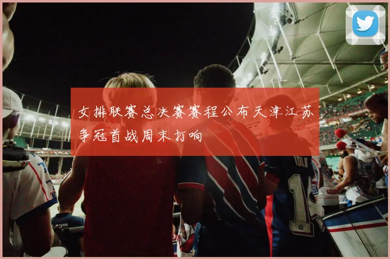 女排联赛总决赛赛程公布天津江苏争冠首战周末打响
