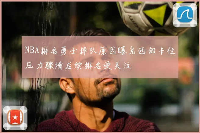 NBA排名勇士掉队原因曝光西部卡位压力骤增后续排名受关注